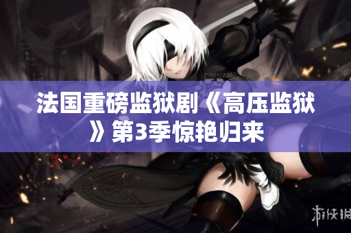 法国重磅监狱剧《高压监狱》第3季惊艳归来