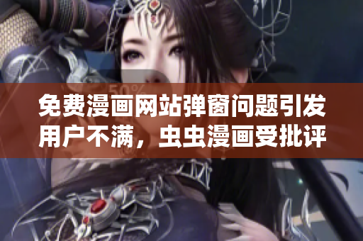 免费漫画网站弹窗问题引发用户不满，虫虫漫画受批评