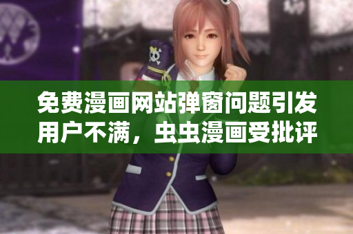 免费漫画网站弹窗问题引发用户不满，虫虫漫画受批评