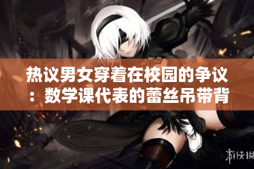 热议男女穿着在校园的争议：数学课代表的蕾丝吊带背心