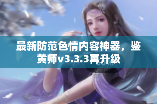 最新防范色情内容神器，鉴黄师v3.3.3再升级