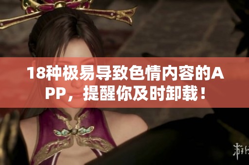 18种极易导致色情内容的APP，提醒你及时卸载！