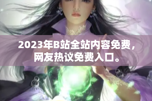 2023年B站全站内容免费，网友热议免费入口。