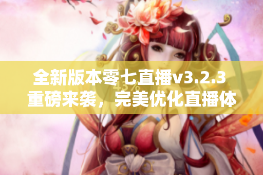 全新版本零七直播v3.2.3 重磅来袭，完美优化直播体验