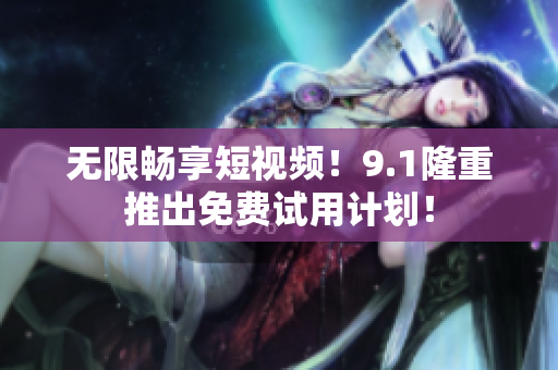 无限畅享短视频！9.1隆重推出免费试用计划！