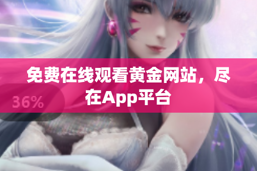 免费在线观看黄金网站，尽在App平台