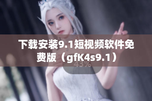 下载安装9.1短视频软件免费版（gfK4s9.1）