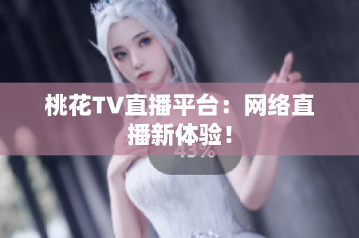 桃花TV直播平台：网络直播新体验！