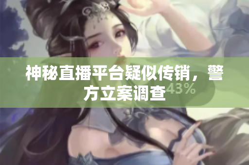 神秘直播平台疑似传销，警方立案调查