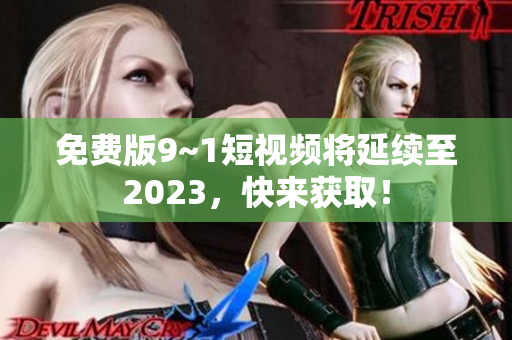 免费版9~1短视频将延续至2023，快来获取！