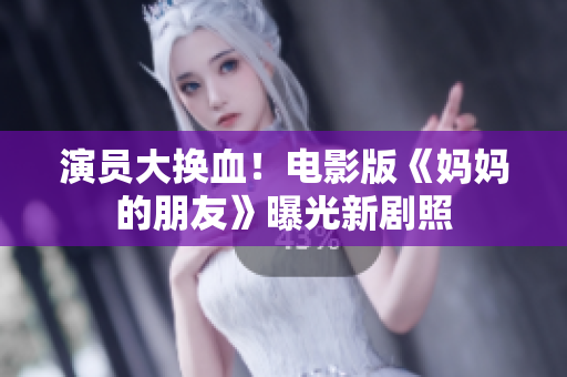 演员大换血！电影版《妈妈的朋友》曝光新剧照