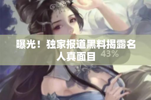 曝光！独家报道黑料揭露名人真面目
