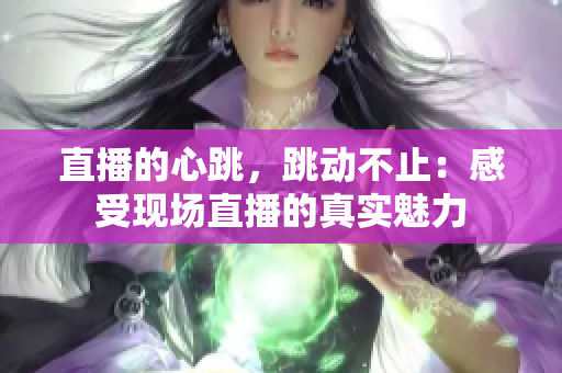 直播的心跳，跳动不止：感受现场直播的真实魅力