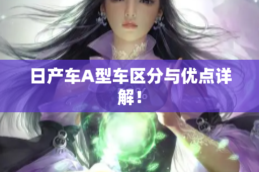 日产车A型车区分与优点详解！