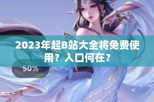 2023年起B站大全将免费使用？入口何在？