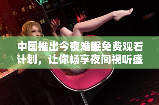 中国推出今夜难眠免费观看计划，让你畅享夜间视听盛宴！
