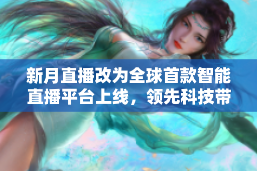 新月直播改为全球首款智能直播平台上线，领先科技带你畅享