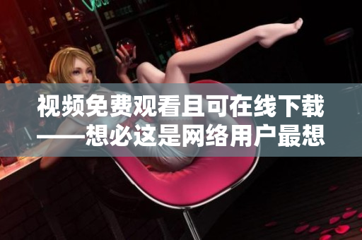 视频免费观看且可在线下载——想必这是网络用户最想了解的信息