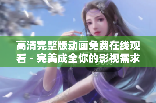 高清完整版动画免费在线观看 - 完美成全你的影视需求