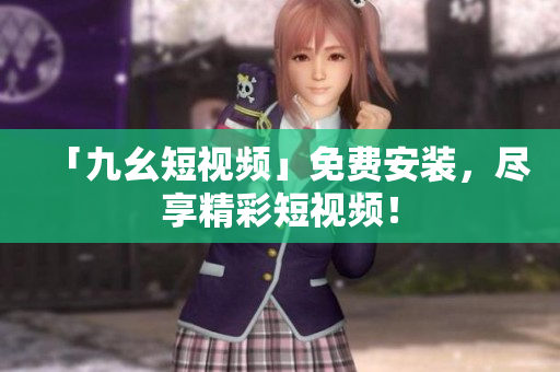 「九幺短视频」免费安装，尽享精彩短视频！