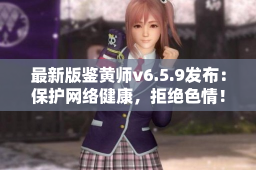 最新版鉴黄师v6.5.9发布：保护网络健康，拒绝色情！