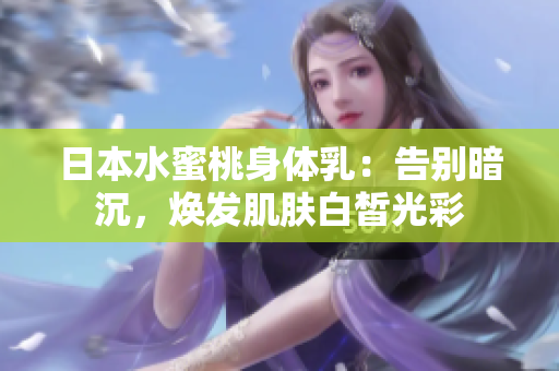日本水蜜桃身体乳：告别暗沉，焕发肌肤白皙光彩