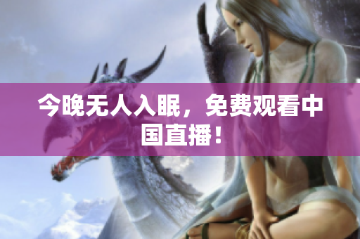 今晚无人入眠，免费观看中国直播！