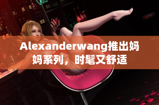 Alexanderwang推出妈妈系列，时髦又舒适
