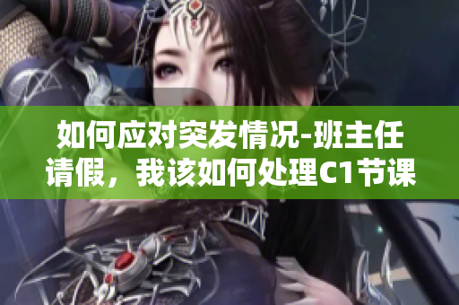 如何应对突发情况-班主任请假，我该如何处理C1节课？