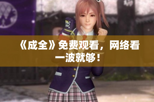 《成全》免费观看，网络看一波就够！