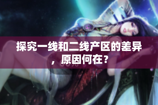 探究一线和二线产区的差异，原因何在？