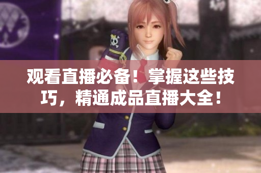 观看直播必备！掌握这些技巧，精通成品直播大全！