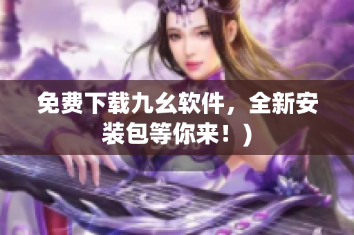 免费下载九幺软件，全新安装包等你来！)