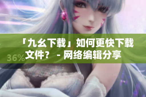 「九幺下载」如何更快下载文件？ - 网络编辑分享