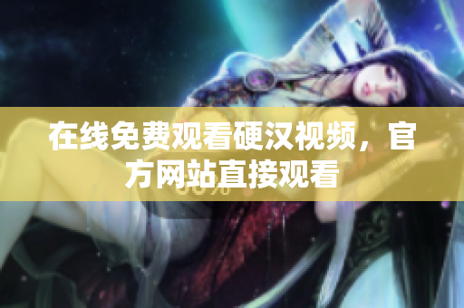 在线免费观看硬汉视频，官方网站直接观看