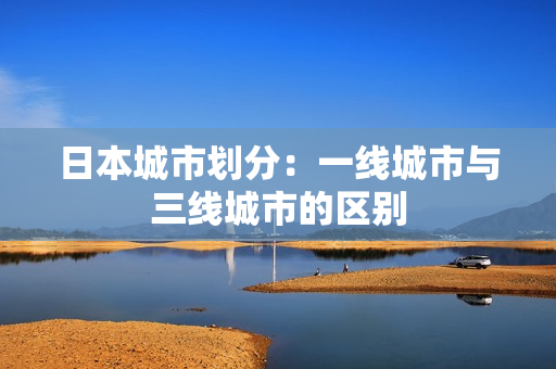 日本城市划分：一线城市与三线城市的区别