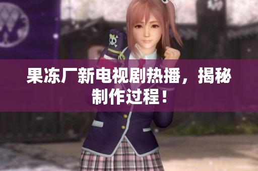 果冻厂新电视剧热播，揭秘制作过程！