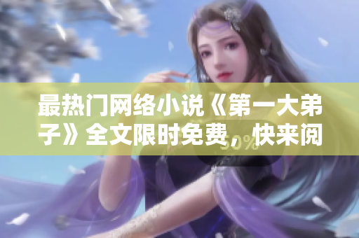 最热门网络小说《第一大弟子》全文限时免费，快来阅读！