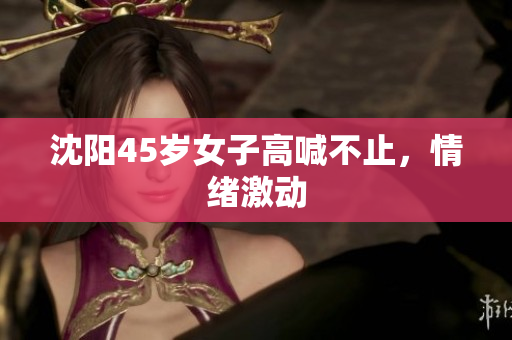 沈阳45岁女子高喊不止，情绪激动