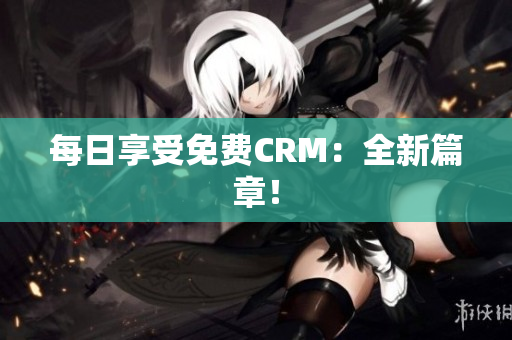 每日享受免费CRM：全新篇章！