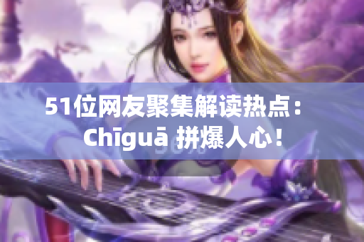 51位网友聚集解读热点： Chīguā 拼爆人心！