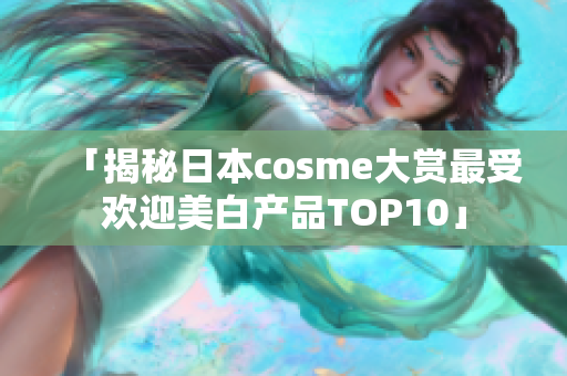 「揭秘日本cosme大赏最受欢迎美白产品TOP10」