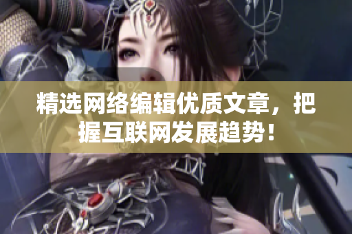 精选网络编辑优质文章，把握互联网发展趋势！