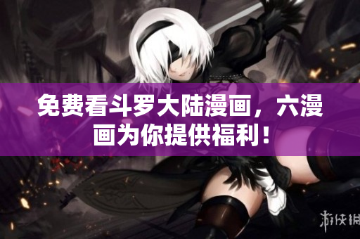 免费看斗罗大陆漫画，六漫画为你提供福利！