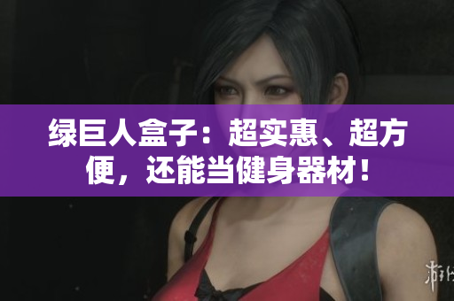 绿巨人盒子：超实惠、超方便，还能当健身器材！