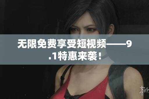 无限免费享受短视频——9.1特惠来袭！
