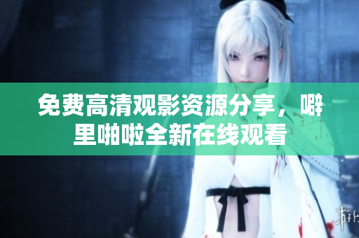 免费高清观影资源分享，噼里啪啦全新在线观看
