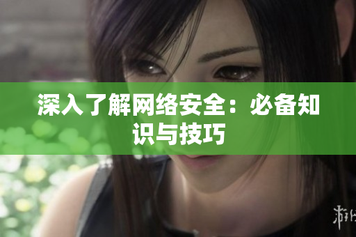 深入了解网络安全：必备知识与技巧