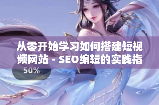 从零开始学习如何搭建短视频网站 - SEO编辑的实践指南