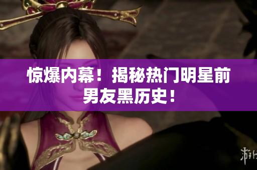 惊爆内幕！揭秘热门明星前男友黑历史！
